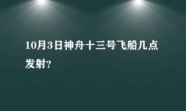 10月3日神舟十三号飞船几点发射?