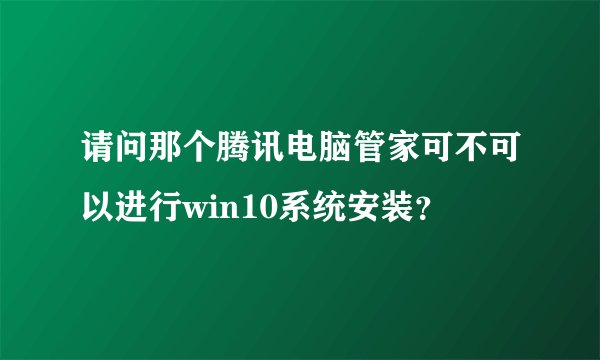 请问那个腾讯电脑管家可不可以进行win10系统安装？