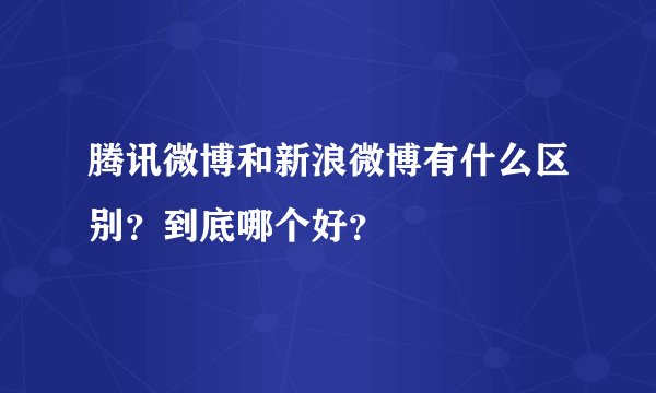 腾讯微博和新浪微博有什么区别？到底哪个好？