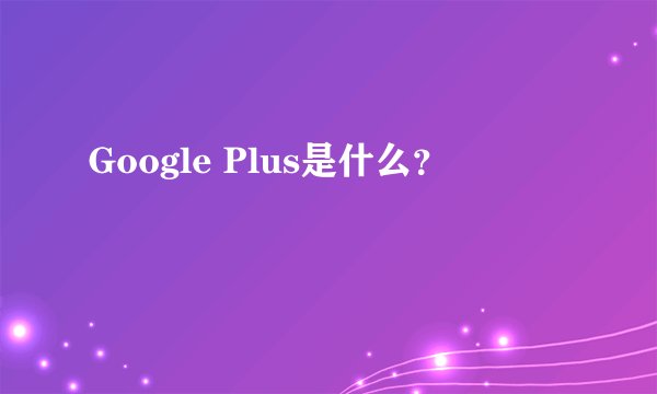 Google Plus是什么?