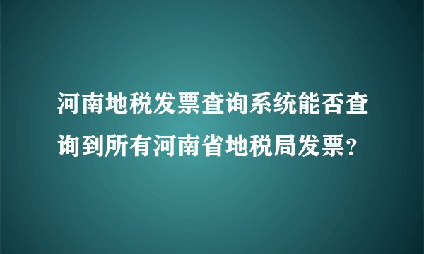 河南地税发票查询系统能否查询到所有河南省地税局发票？