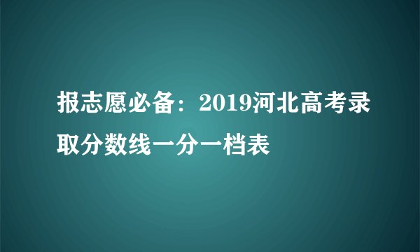 报志愿必备:2019河北高考录取分数线一分一档表