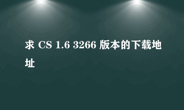 求 CS 1.6 3266 版本的下载地址