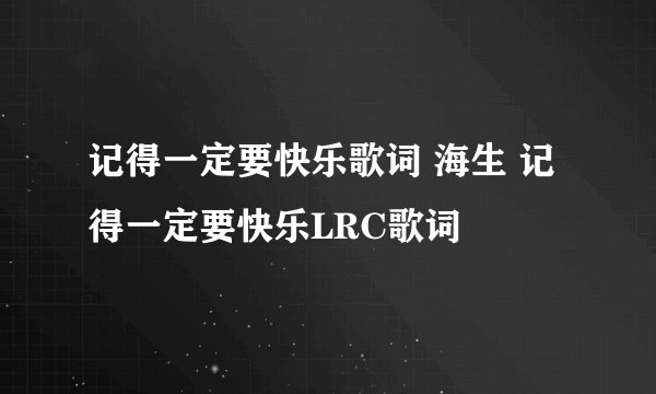记得一定要快乐歌词 海生 记得一定要快乐LRC歌词