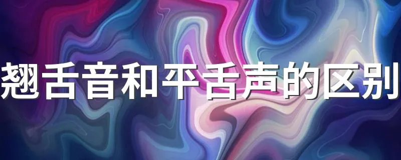 翘舌音和平舌声的区别 怎么区别？