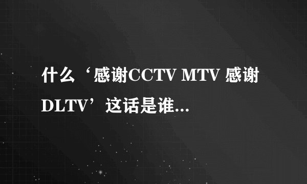 什么‘感谢CCTV MTV 感谢DLTV’这话是谁说的啊？