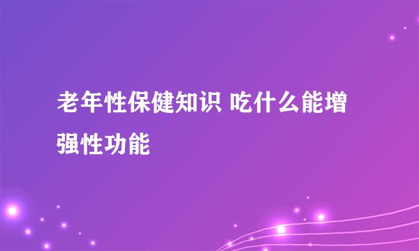 老年性保健知识 吃什么能增强性功能