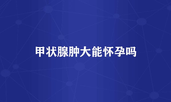 甲状腺肿大能怀孕吗