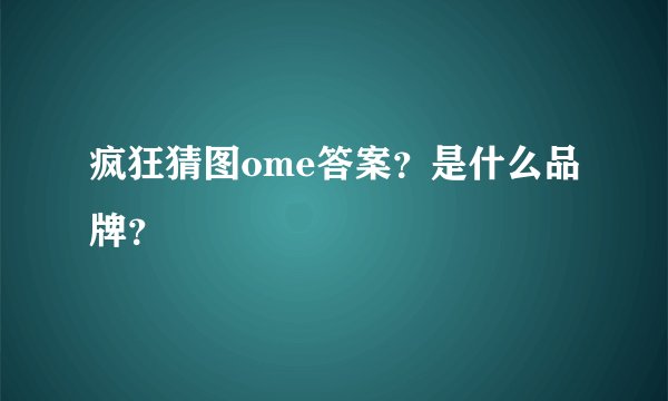疯狂猜图ome答案？是什么品牌？