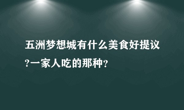 五洲梦想城有什么美食好提议?一家人吃的那种？