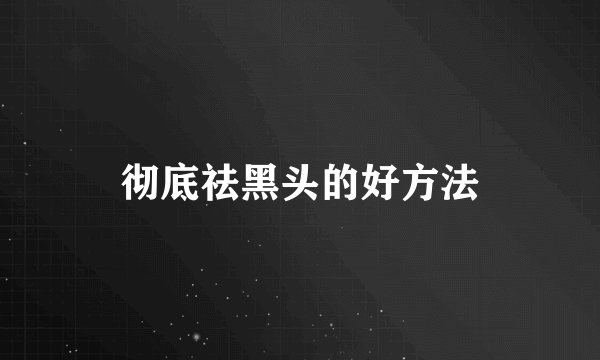 彻底祛黑头的好方法