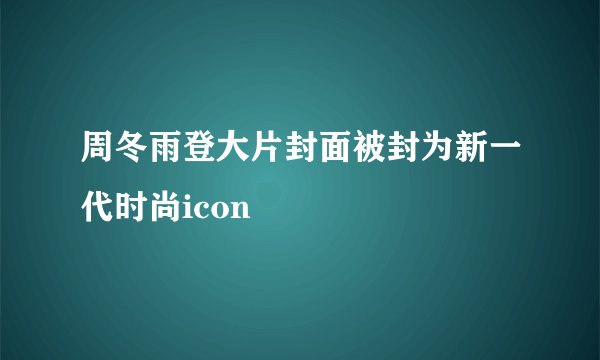 周冬雨登大片封面被封为新一代时尚icon