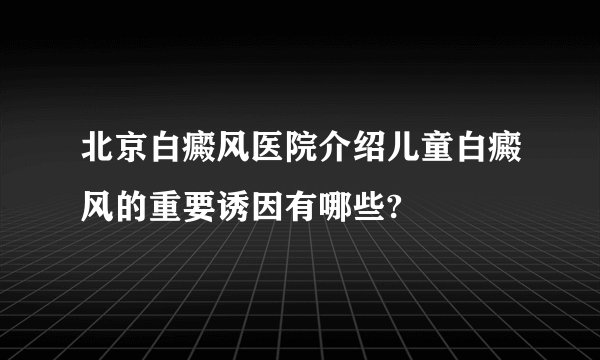 北京白癜风医院介绍儿童白癜风的重要诱因有哪些?