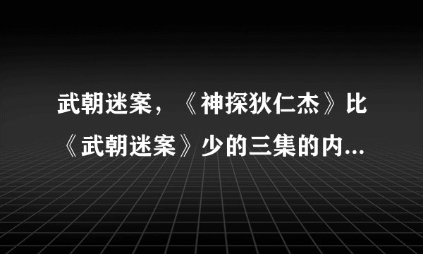武朝迷案,《神探狄仁杰》比《武朝迷案》少的三集的内容都是什么