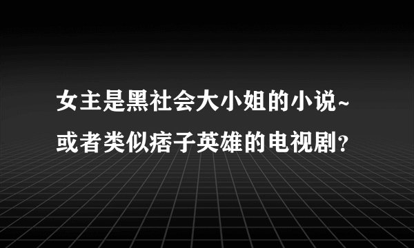 女主是黑社会大小姐的小说~或者类似痞子英雄的电视剧?