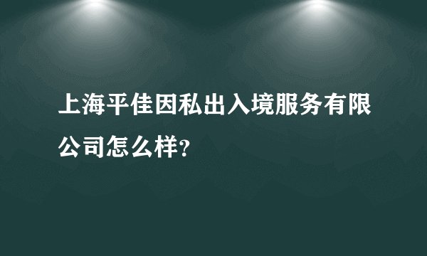 上海平佳因私出入境服务有限公司怎么样?