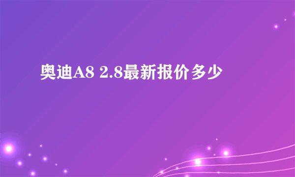 奥迪A8 2.8最新报价多少