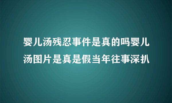 婴儿汤残忍事件是真的吗婴儿汤图片是真是假当年往事深扒