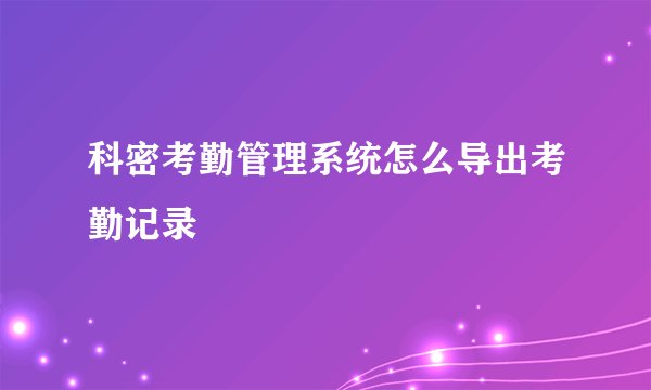 科密考勤管理系统怎么导出考勤记录