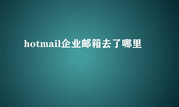 hotmail企业邮箱去了哪里