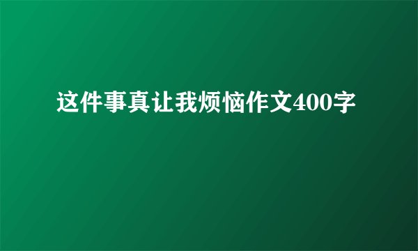 这件事真让我烦恼作文400字