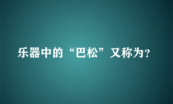 乐器中的“巴松”又称为？