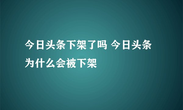 今日头条下架了吗 今日头条为什么会被下架