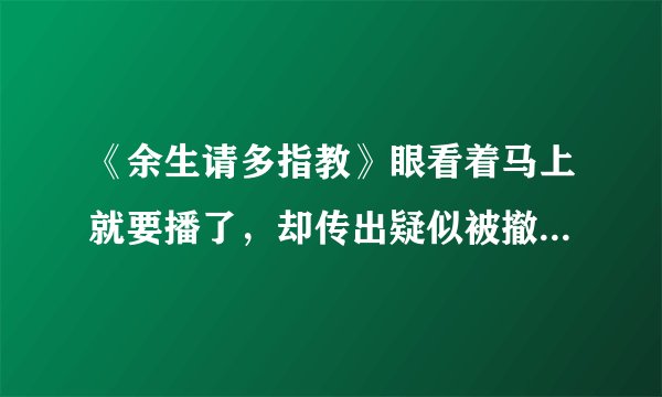《余生请多指教》眼看着马上就要播了，却传出疑似被撤档，你怎么看？