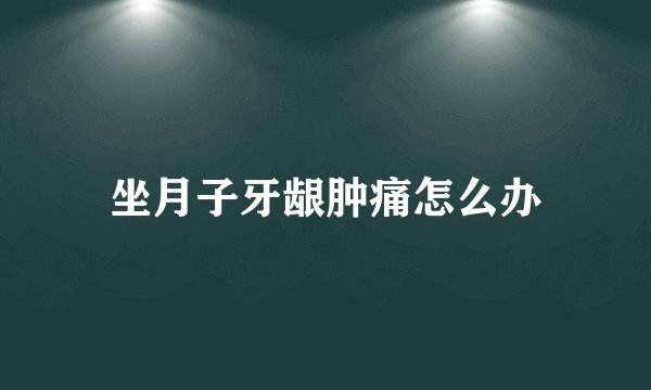 坐月子牙龈肿痛怎么办