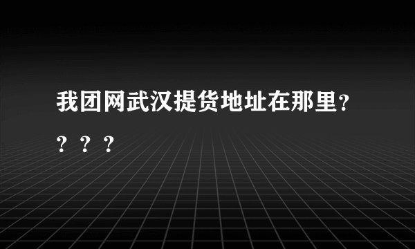 我团网武汉提货地址在那里？？？？