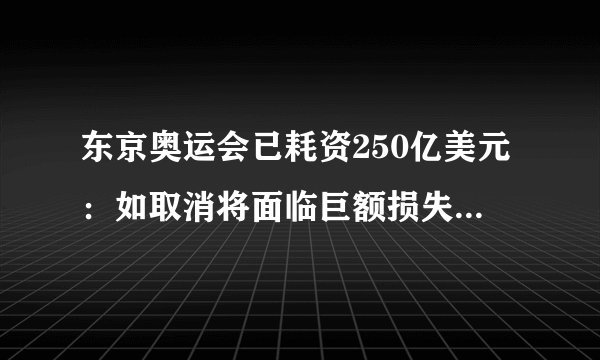 东京奥运会已耗资250亿美元:如取消将面临巨额损失|东京奥运会_飞外新闻
