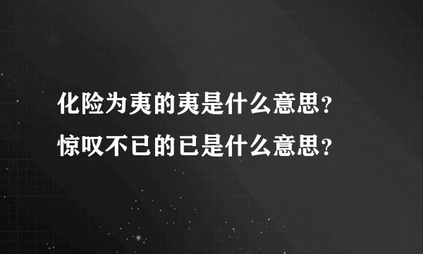 化险为夷的夷是什么意思？ 惊叹不已的已是什么意思？