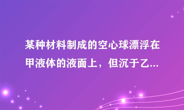 某种材料制成的空心球漂浮在甲液体的液面上，但沉于乙液体中，利用这个信息可得？