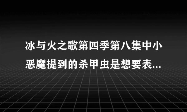 冰与火之歌第四季第八集中小恶魔提到的杀甲虫是想要表达什么?