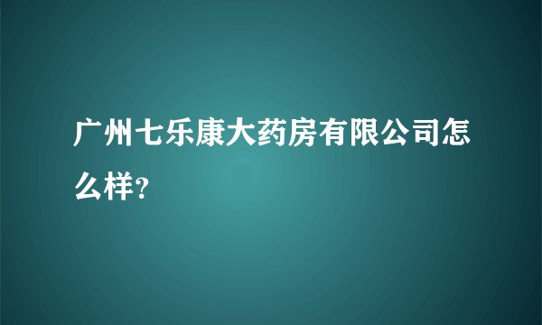 广州七乐康大药房有限公司怎么样?