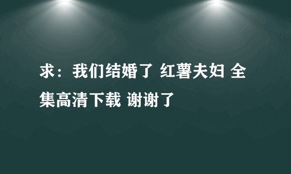 求：我们结婚了 红薯夫妇 全集高清下载 谢谢了