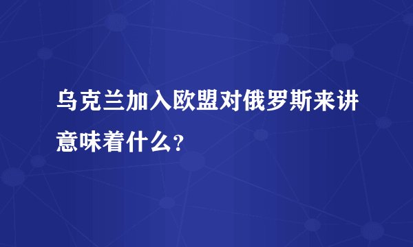 乌克兰加入欧盟对俄罗斯来讲意味着什么？