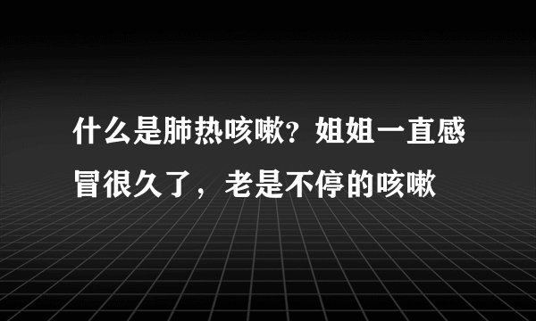 什么是肺热咳嗽？姐姐一直感冒很久了，老是不停的咳嗽