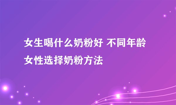 女生喝什么奶粉好 不同年龄女性选择奶粉方法