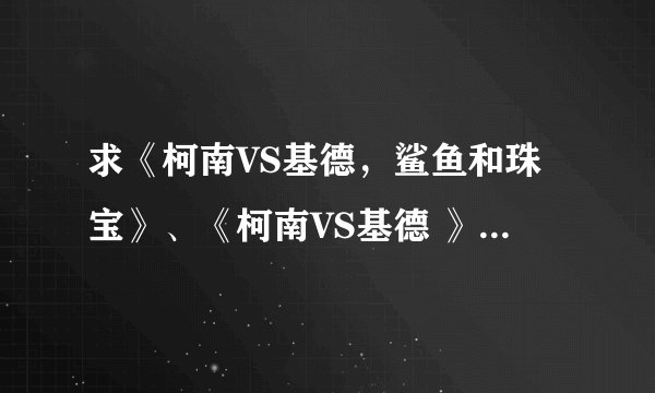 求《柯南VS基德,鲨鱼和珠宝》、《柯南VS基德 》漆黑的狙击手?