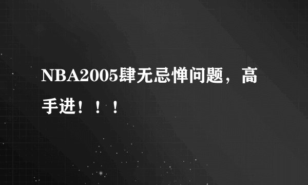 NBA2005肆无忌惮问题，高手进！！！