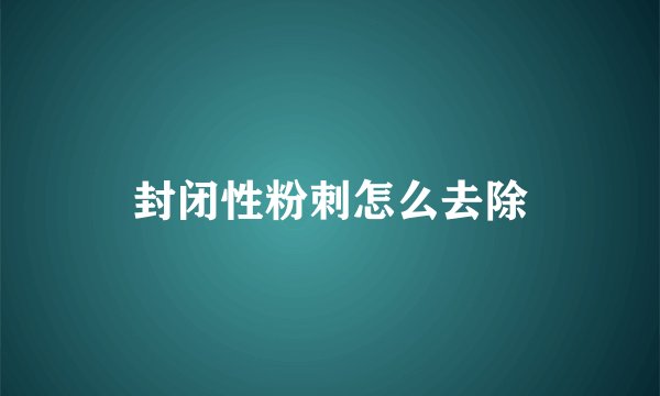 封闭性粉刺怎么去除