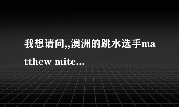 我想请问,,澳洲的跳水选手matthew mitcham....