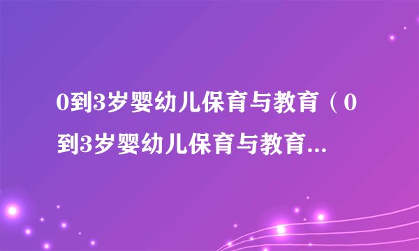 0到3岁婴幼儿保育与教育(0到3岁婴幼儿保育与教育综合作业)