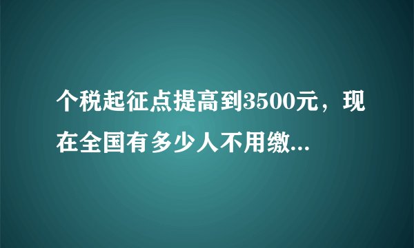 个税起征点提高到3500元，现在全国有多少人不用缴纳个人所得税了？