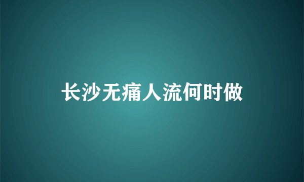 长沙无痛人流何时做