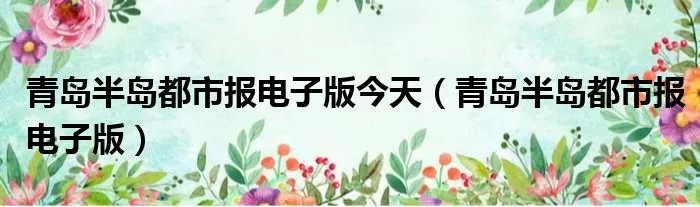 青岛半岛都市报电子版今天（青岛半岛都市报电子版）