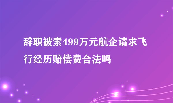 辞职被索499万元航企请求飞行经历赔偿费合法吗