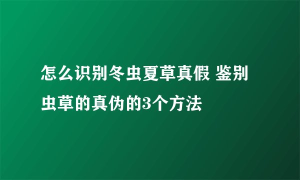 怎么识别冬虫夏草真假 鉴别虫草的真伪的3个方法