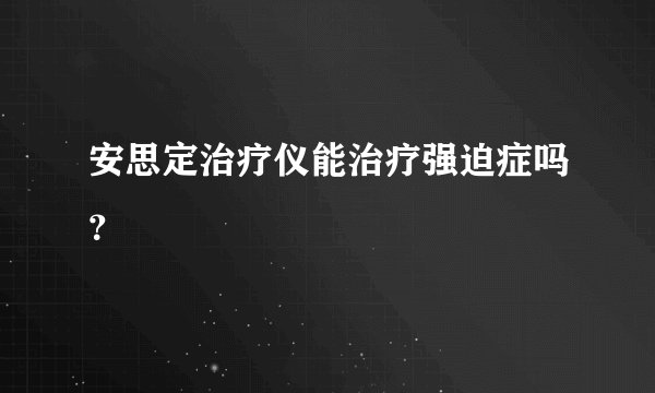 安思定治疗仪能治疗强迫症吗？